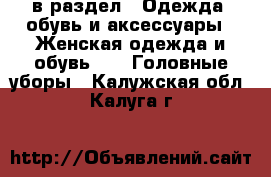  в раздел : Одежда, обувь и аксессуары » Женская одежда и обувь »  » Головные уборы . Калужская обл.,Калуга г.